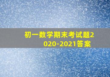 初一数学期末考试题2020-2021答案