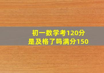 初一数学考120分是及格了吗满分150