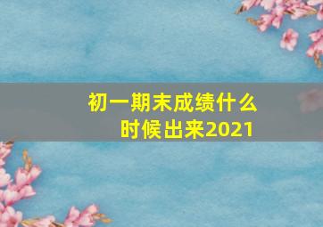 初一期末成绩什么时候出来2021