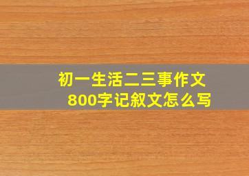 初一生活二三事作文800字记叙文怎么写