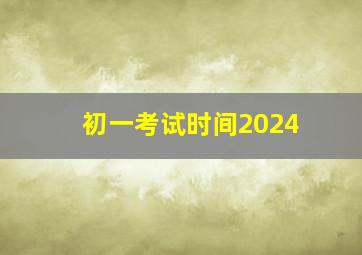 初一考试时间2024