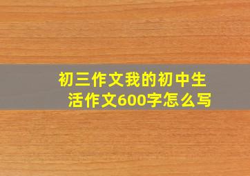 初三作文我的初中生活作文600字怎么写