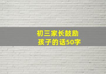 初三家长鼓励孩子的话50字