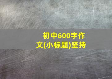 初中600字作文(小标题)坚持