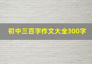 初中三百字作文大全300字