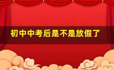 初中中考后是不是放假了