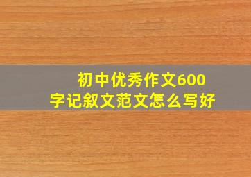 初中优秀作文600字记叙文范文怎么写好