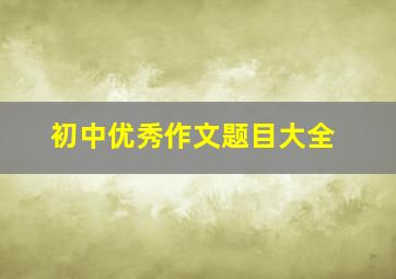 初中优秀作文题目大全