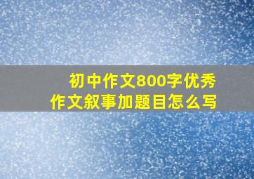 初中作文800字优秀作文叙事加题目怎么写