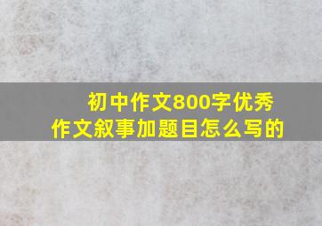 初中作文800字优秀作文叙事加题目怎么写的