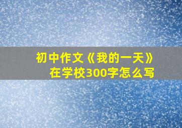 初中作文《我的一天》在学校300字怎么写