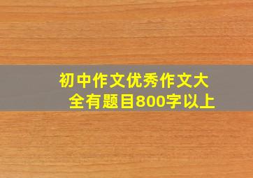 初中作文优秀作文大全有题目800字以上