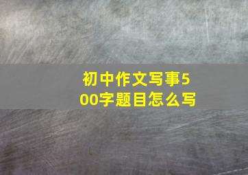 初中作文写事500字题目怎么写