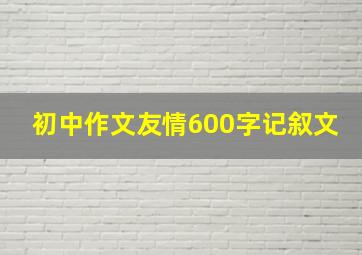 初中作文友情600字记叙文