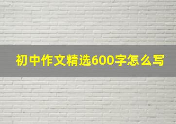 初中作文精选600字怎么写