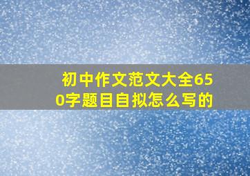 初中作文范文大全650字题目自拟怎么写的