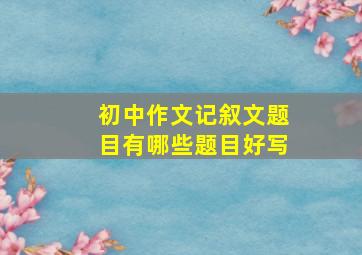 初中作文记叙文题目有哪些题目好写