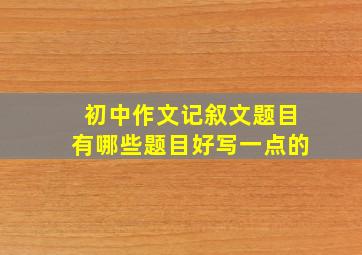 初中作文记叙文题目有哪些题目好写一点的