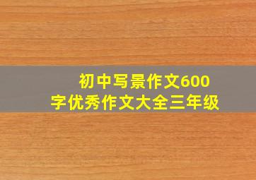 初中写景作文600字优秀作文大全三年级