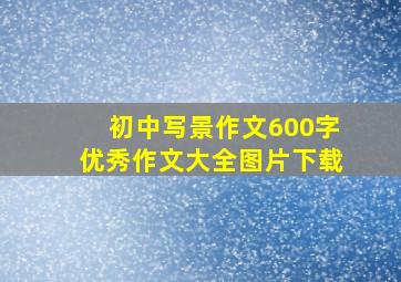 初中写景作文600字优秀作文大全图片下载