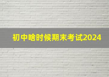 初中啥时候期末考试2024