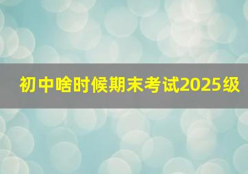 初中啥时候期末考试2025级