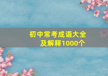 初中常考成语大全及解释1000个