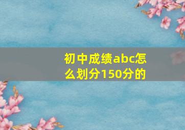 初中成绩abc怎么划分150分的