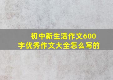 初中新生活作文600字优秀作文大全怎么写的