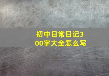 初中日常日记300字大全怎么写