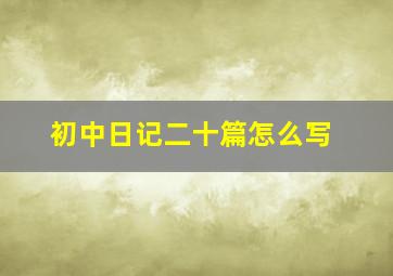 初中日记二十篇怎么写