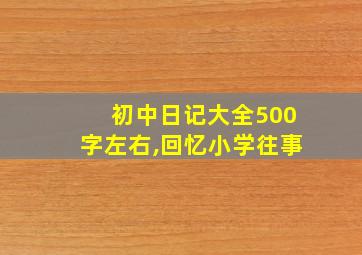 初中日记大全500字左右,回忆小学往事