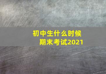 初中生什么时候期末考试2021