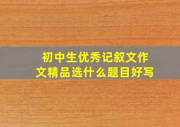 初中生优秀记叙文作文精品选什么题目好写