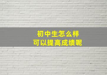 初中生怎么样可以提高成绩呢