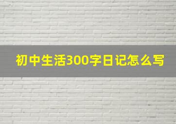 初中生活300字日记怎么写