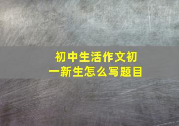 初中生活作文初一新生怎么写题目