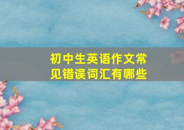 初中生英语作文常见错误词汇有哪些