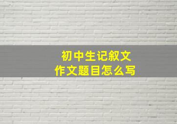 初中生记叙文作文题目怎么写