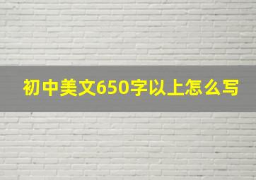 初中美文650字以上怎么写