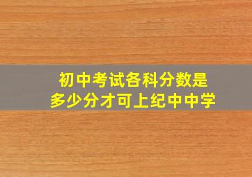 初中考试各科分数是多少分才可上纪中中学