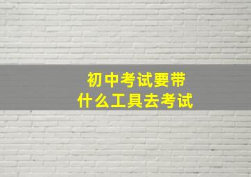 初中考试要带什么工具去考试