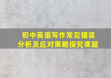 初中英语写作常见错误分析及应对策略探究课题