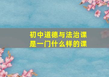 初中道德与法治课是一门什么样的课