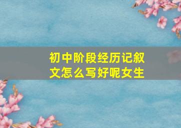 初中阶段经历记叙文怎么写好呢女生