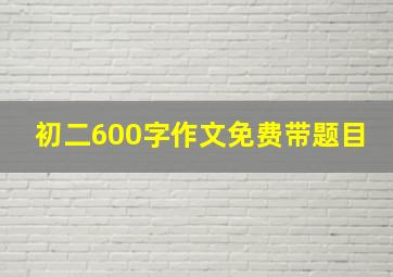 初二600字作文免费带题目