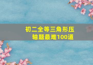 初二全等三角形压轴题最难100道