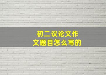 初二议论文作文题目怎么写的