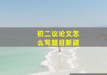 初二议论文怎么写题目新颖