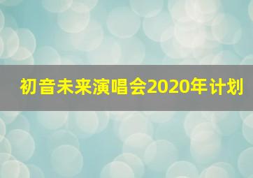 初音未来演唱会2020年计划